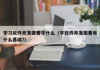 学习软件开发需要学什么（学软件开发需要有什么基础?）